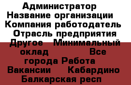 Администратор › Название организации ­ Компания-работодатель › Отрасль предприятия ­ Другое › Минимальный оклад ­ 17 000 - Все города Работа » Вакансии   . Кабардино-Балкарская респ.